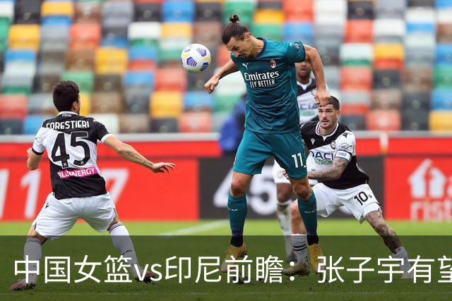 中国女篮vs印尼前瞻：张子宇有望复出 大胜无忧剑指锁定小组第一