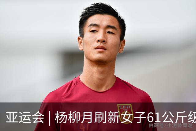亚运会 | 杨柳月刷新女子61公斤级抓举和总成绩世界纪录