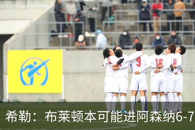 希勒：布莱顿本可能进阿森纳6-7个，必须称赞赫尔泽勒，他很出色