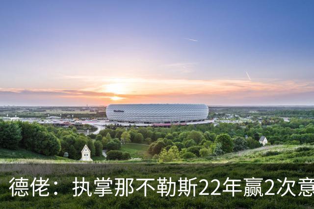德佬：执掌那不勒斯22年赢2次意甲5座杯赛，我从未靠作弊取胜