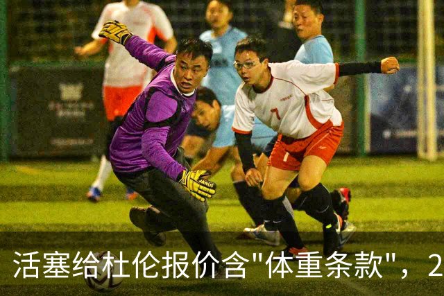 活塞给杜伦报价含"体重条款"，22岁中锋尚未签约