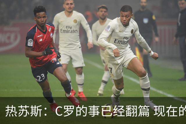 热苏斯：C罗的事已经翻篇 现在的建队方向是走得通的 我问心无愧