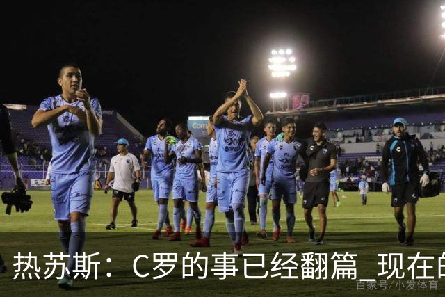 热苏斯：C罗的事已经翻篇 现在的建队方向是走得通的 我问心无愧